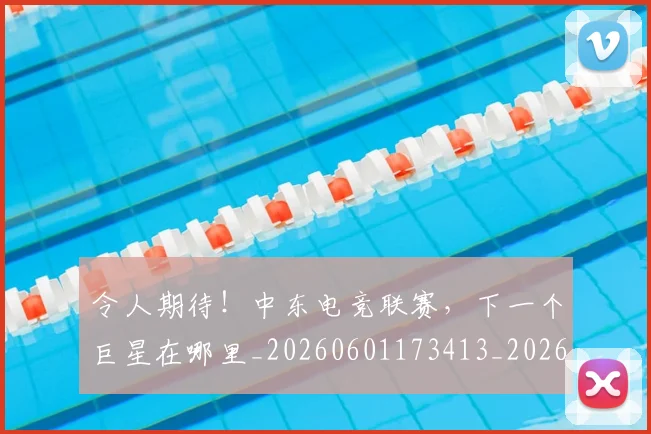 令人期待!中东电竞联赛,下一个巨星在哪里_20260601173413_20260704165505