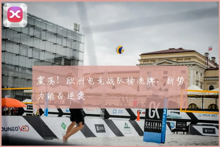 震荡！欧洲电竞战队榜洗牌，新势力能否逆袭