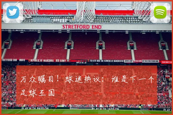 万众瞩目！球迷热议：谁是下一个足球王国
