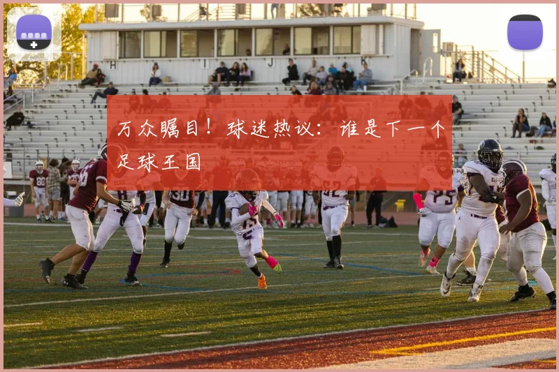 万众瞩目!球迷热议:谁是下一个足球王国