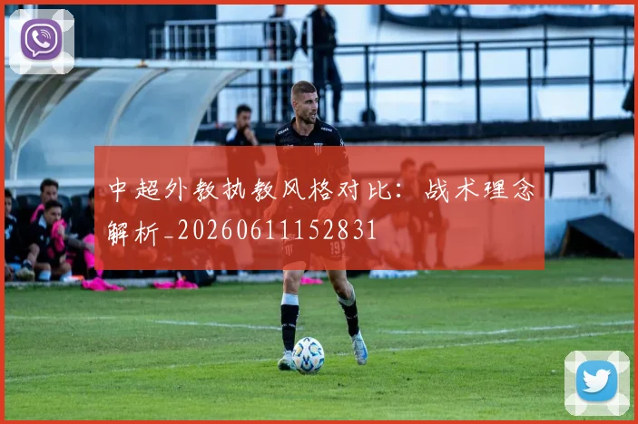 中超外教执教风格对比：战术理念解析_20260611152831