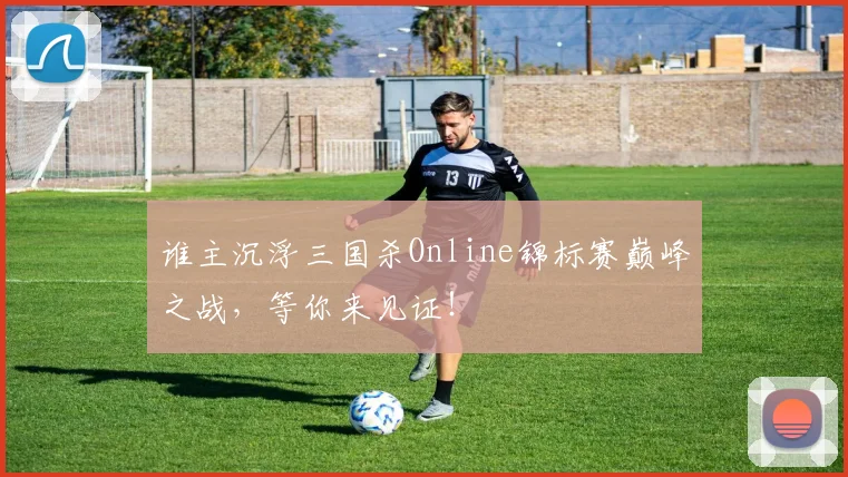谁主沉浮三国杀Online锦标赛巅峰之战，等你来见证！