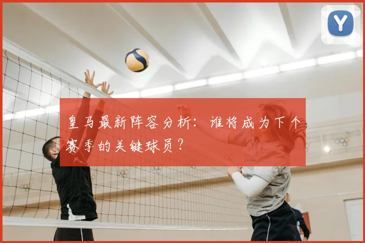 皇马最新阵容分析：谁将成为下个赛季的关键球员？
