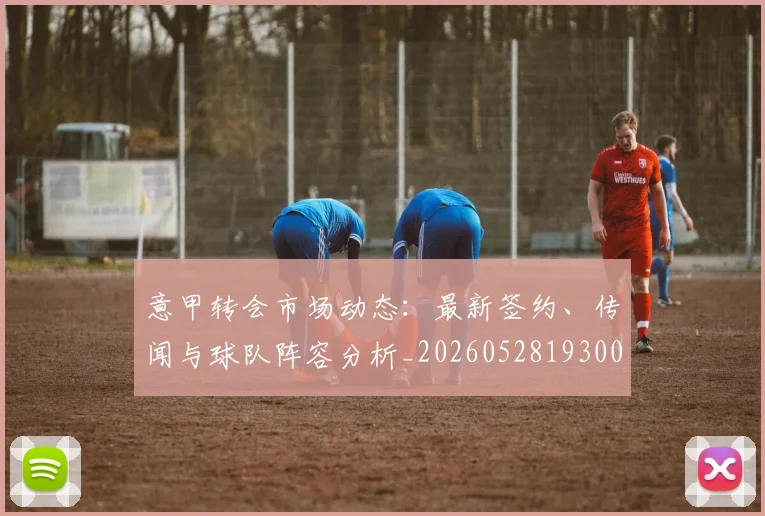 意甲转会市场动态：最新签约、传闻与球队阵容分析_20260528193001