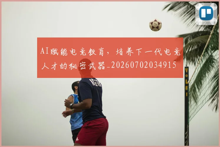 AI赋能电竞教育,培养下一代电竞人才的秘密武器_20260702034915