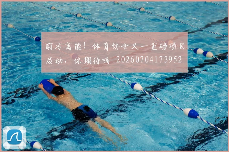 前方高能!体育协会又一重磅项目启动,你期待吗_20260704173952