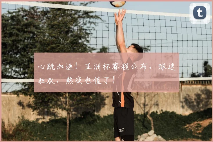 心跳加速！亚洲杯赛程公布，球迷狂欢，熬夜也值了！