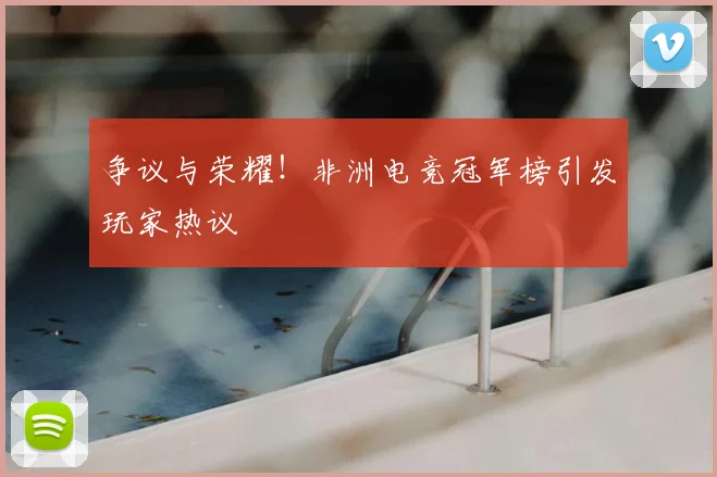 争议与荣耀！非洲电竞冠军榜引发玩家热议