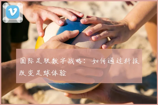 国际足联数字战略：如何通过科技改变足球体验