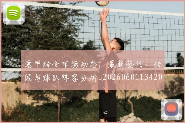 意甲转会市场动态：最新签约、传闻与球队阵容分析_20260601134200
