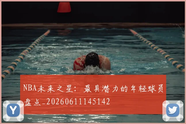 NBA未来之星：最具潜力的年轻球员盘点_20260611145142