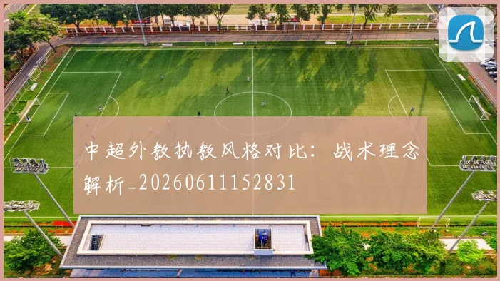 中超外教执教风格对比：战术理念解析_20260611152831