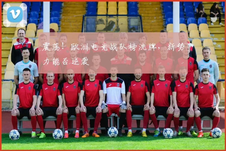 震荡!欧洲电竞战队榜洗牌,新势力能否逆袭