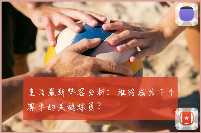 皇马最新阵容分析:谁将成为下个赛季的关键球员?