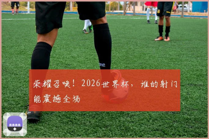 荣耀召唤!2026世界杯,谁的射门能震撼全场