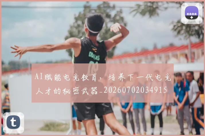 AI赋能电竞教育，培养下一代电竞人才的秘密武器_20260702034915