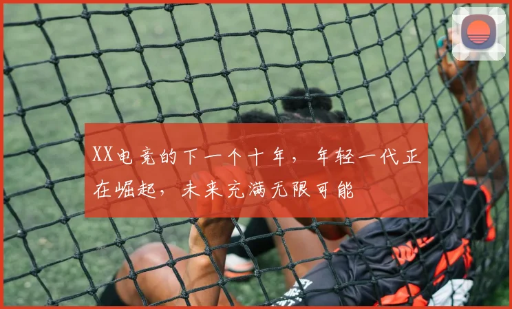 XX电竞的下一个十年,年轻一代正在崛起,未来充满无限可能