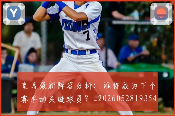 皇马最新阵容分析：谁将成为下个赛季的关键球员？_20260528193540