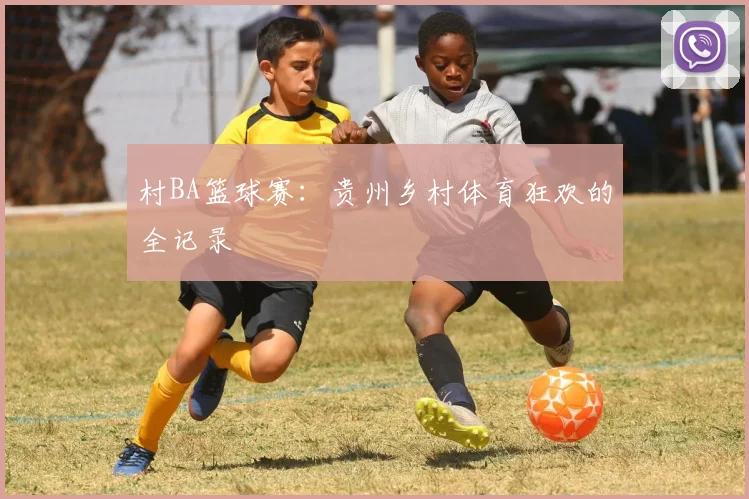 村BA篮球赛:贵州乡村体育狂欢的全记录