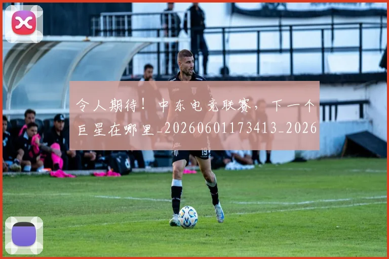 令人期待!中东电竞联赛,下一个巨星在哪里_20260601173413_20260704165505