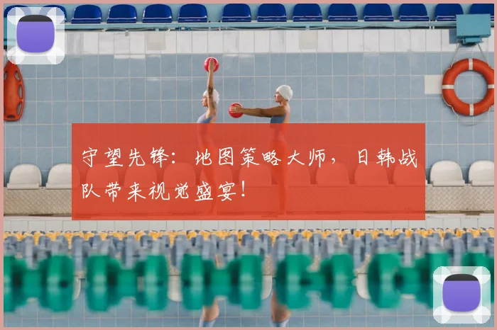 守望先锋：地图策略大师，日韩战队带来视觉盛宴！