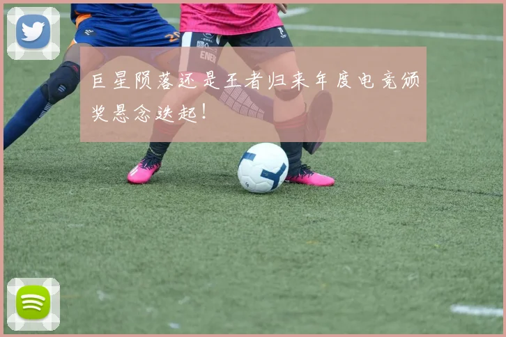 巨星陨落还是王者归来年度电竞颁奖悬念迭起！