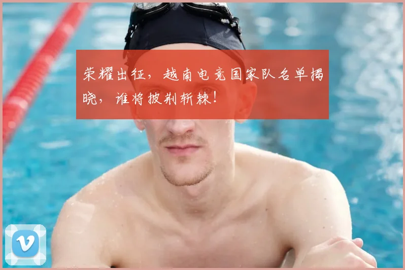 荣耀出征，越南电竞国家队名单揭晓，谁将披荆斩棘！