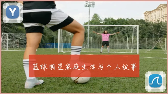 篮球明星家庭生活与个人故事