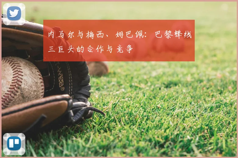 内马尔与梅西、姆巴佩：巴黎锋线三巨头的合作与竞争