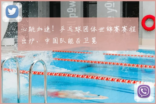 心跳加速！乒乓球团体世锦赛赛程出炉，中国队能否卫冕