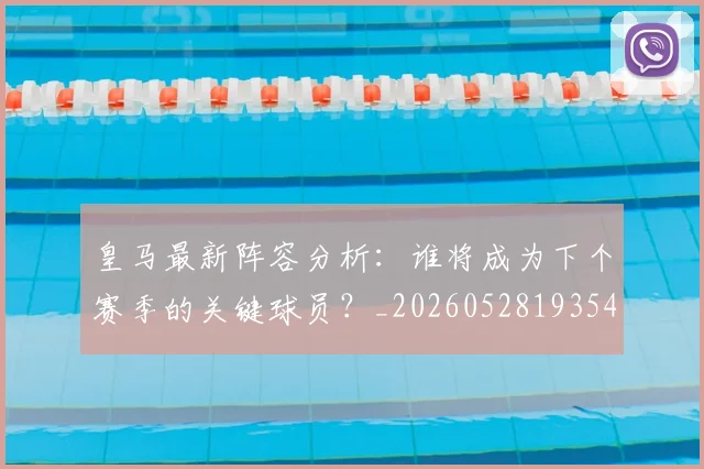 皇马最新阵容分析：谁将成为下个赛季的关键球员？_20260528193540