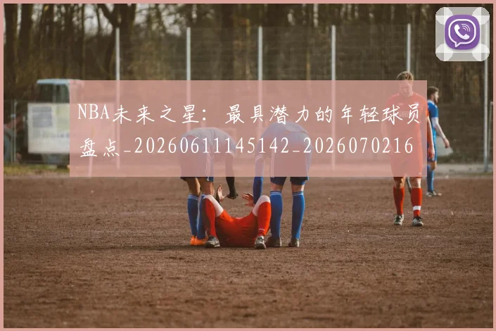 NBA未来之星:最具潜力的年轻球员盘点_20260611145142_20260702165337
